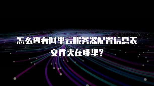 怎么查看阿里云服务器配置信息表文件夹在哪里?