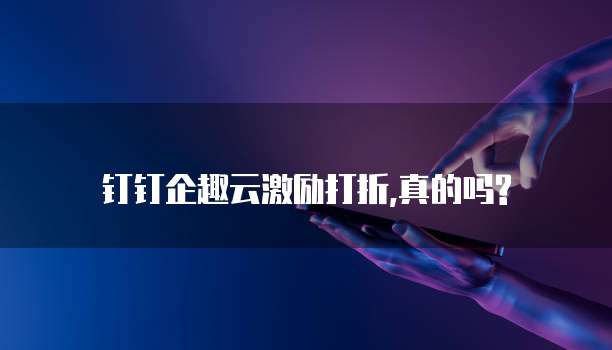 钉钉企趣云激励打折,真的吗?
