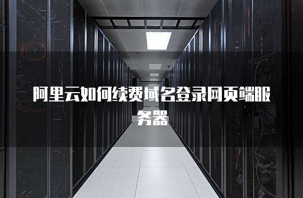 阿里云如何续费域名登录网页端服务器