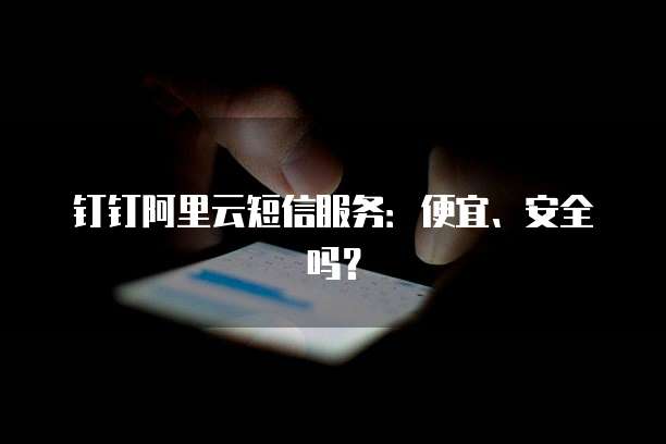 钉钉阿里云短信服务:便宜、安全吗?