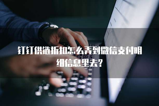 钉钉供链折扣怎么弄到微信支付明细信息里去?