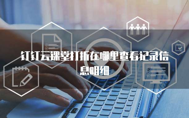 钉钉云课堂打折在哪里查看记录信息明细