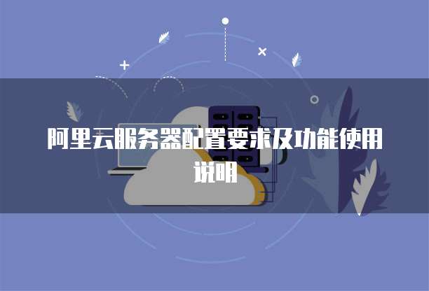 阿里云服务器配置要求及功能使用说明
