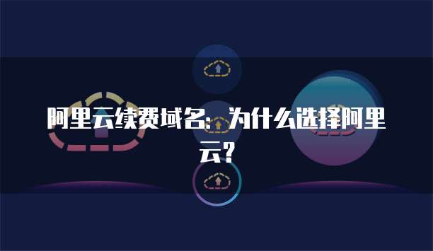 阿里云续费域名：为什么选择阿里云？