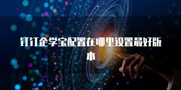 钉钉企学宝配置在哪里设置最好版本