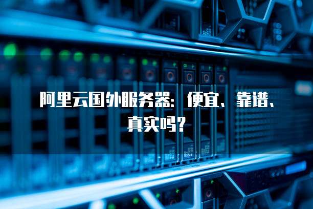 阿里云国外服务器:便宜、靠谱、真实吗?