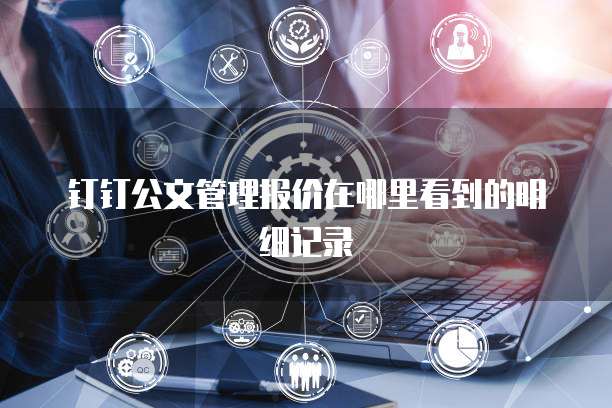 钉钉公文管理报价在哪里看到的明细记录