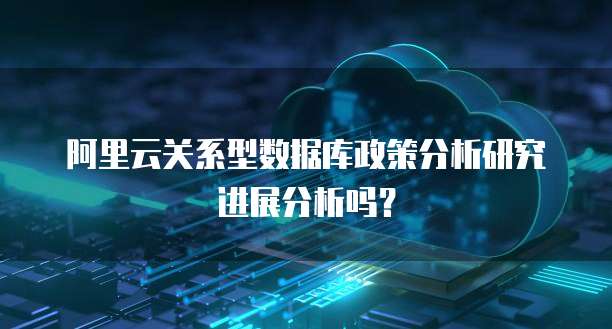 阿里云关系型数据库政策分析研究进展分析吗?
