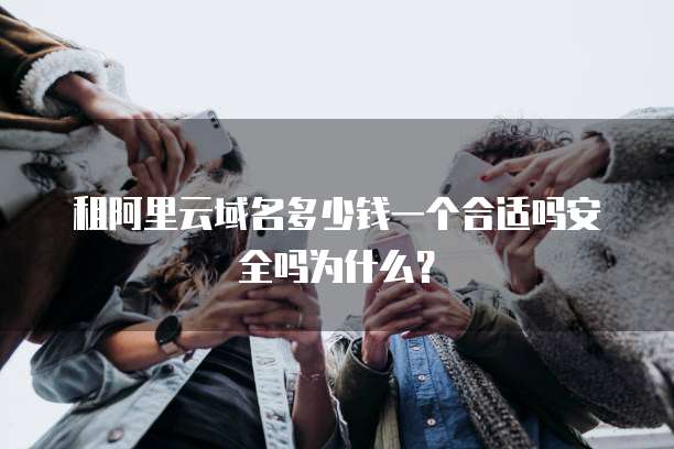 租阿里云域名多少钱一个合适吗安全吗为什么？