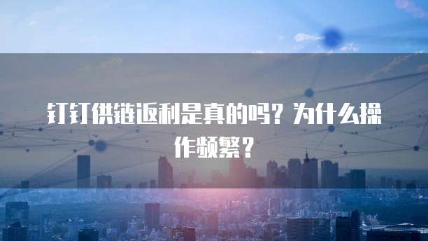 钉钉供链返利是真的吗?为什么操作频繁?