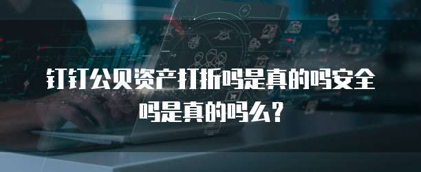 钉钉公贝资产打折吗是真的吗安全吗是真的吗么?