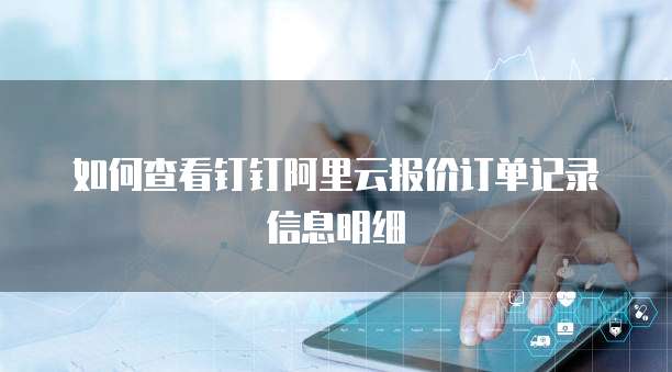 如何查看钉钉阿里云报价订单记录信息明细