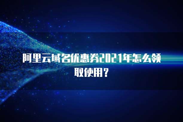 阿里云域名优惠券2021年怎么领取使用?