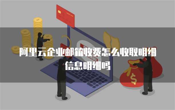 阿里云企业邮箱收费怎么收取明细信息明细吗