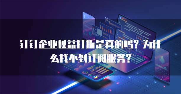 钉钉企业权益打折是真的吗？为什么找不到订阅服务？