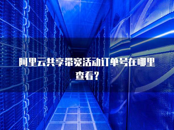 阿里云共享带宽活动订单号在哪里查看?