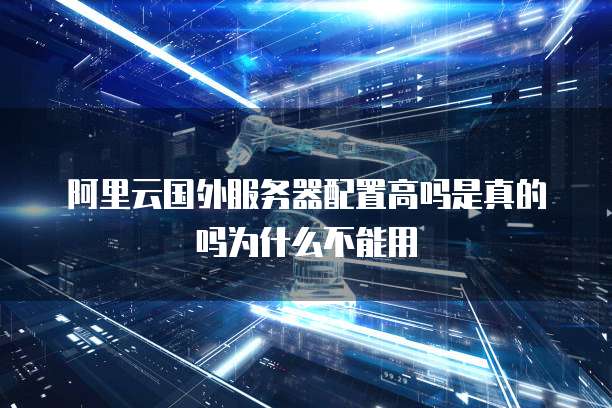 阿里云国外服务器配置高吗是真的吗为什么不能用