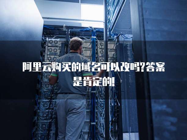 阿里云购买的域名可以改吗?答案是肯定的!
