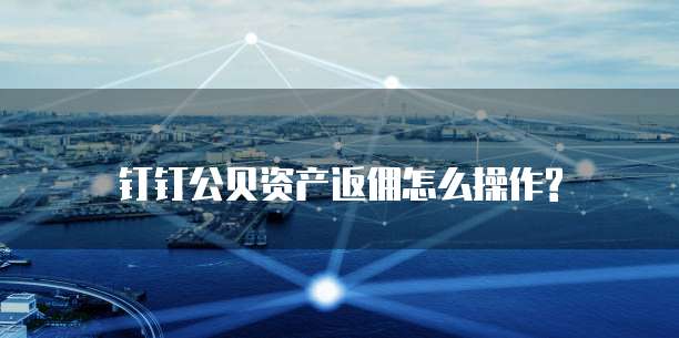 钉钉公贝资产返佣怎么操作?
