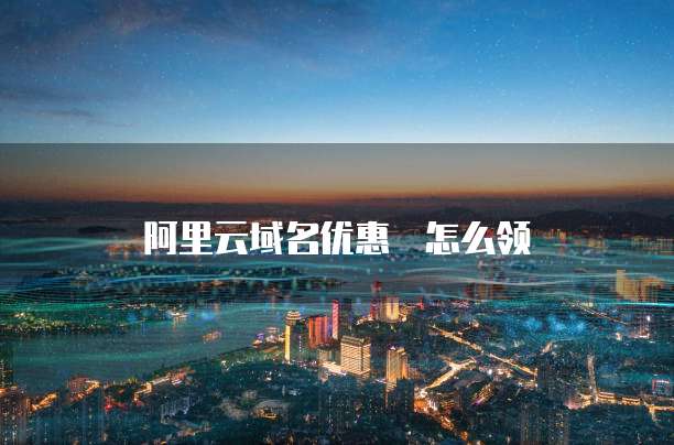 阿里云域名优惠劵怎么领