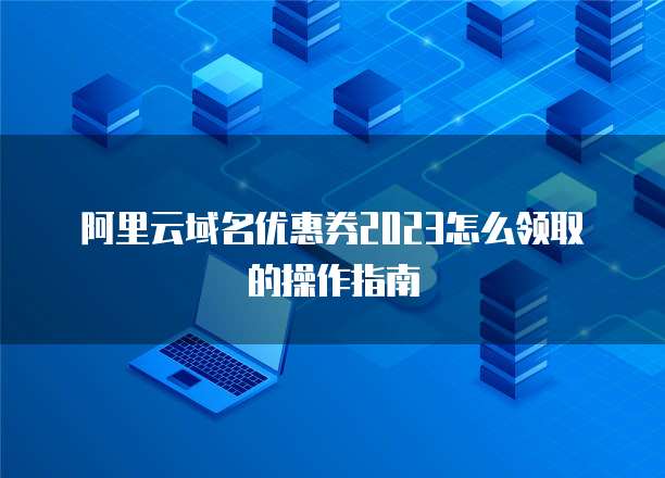 阿里云域名优惠券2023怎么领取的操作指南