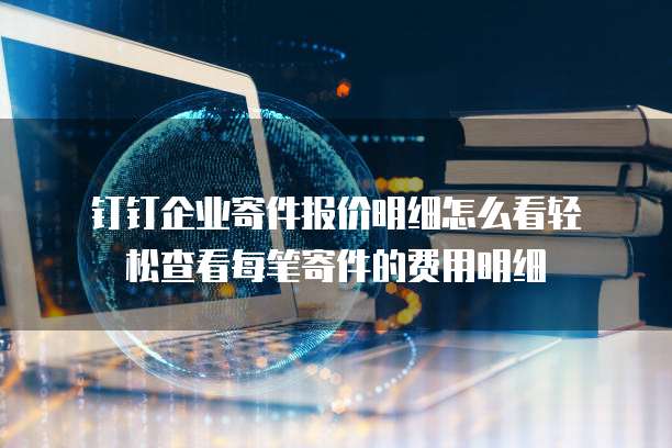 钉钉企业寄件报价明细怎么看轻松查看每笔寄件的费用明细
