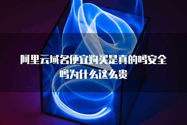 阿里云域名便宜购买是真的吗安全吗为什么这么贵