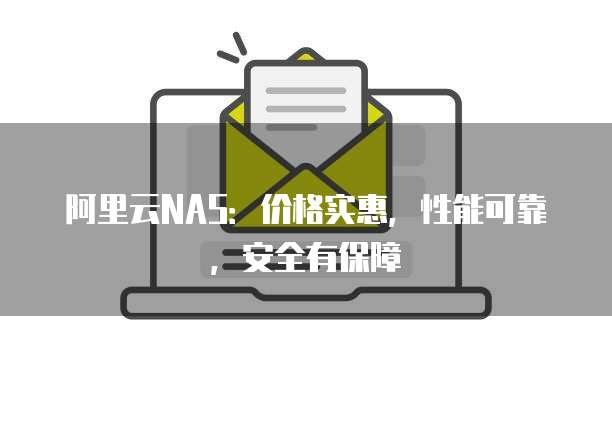 阿里云NAS:价格实惠,性能可靠,安全有保障