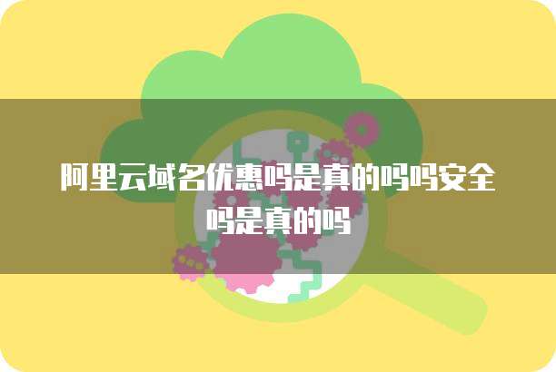 阿里云域名优惠吗是真的吗吗安全吗是真的吗