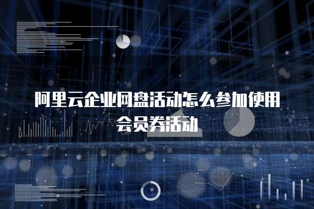 阿里云企业网盘活动怎么参加使用会员券活动