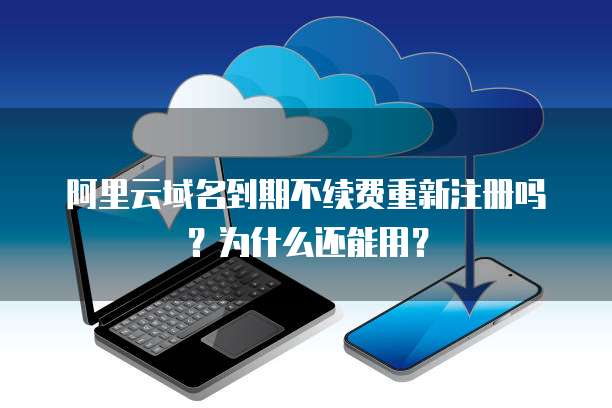 阿里云域名到期不续费重新注册吗？为什么还能用？