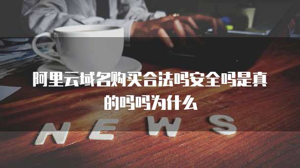 阿里云域名购买合法吗安全吗是真的吗吗为什么