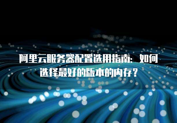 阿里云服务器配置选用指南:如何选择最好的版本的内存?