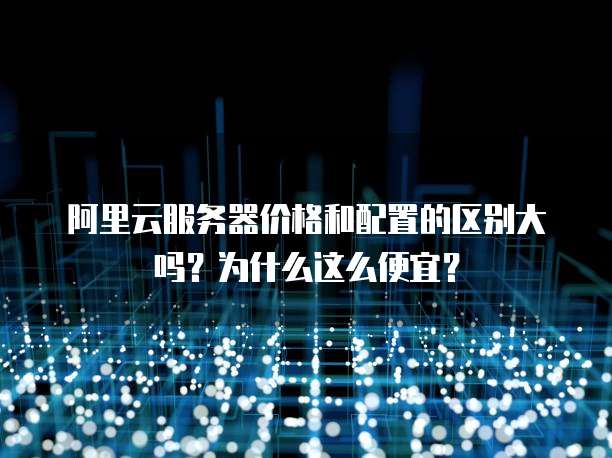 阿里云服务器价格和配置的区别大吗？为什么这么便宜？