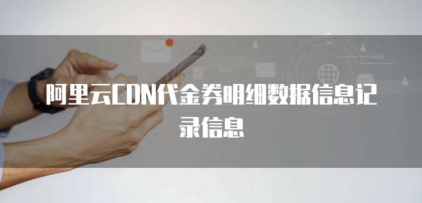 阿里云CDN代金券明细数据信息记录信息