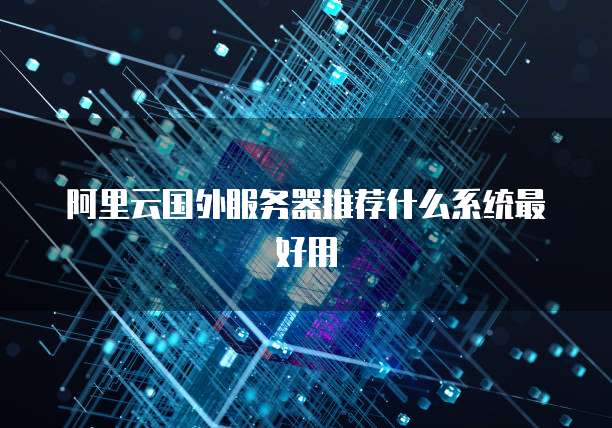 阿里云国外服务器推荐什么系统最好用