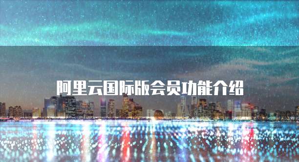 阿里云国际版会员功能介绍