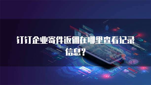 钉钉企业寄件返佣在哪里查看记录信息?
