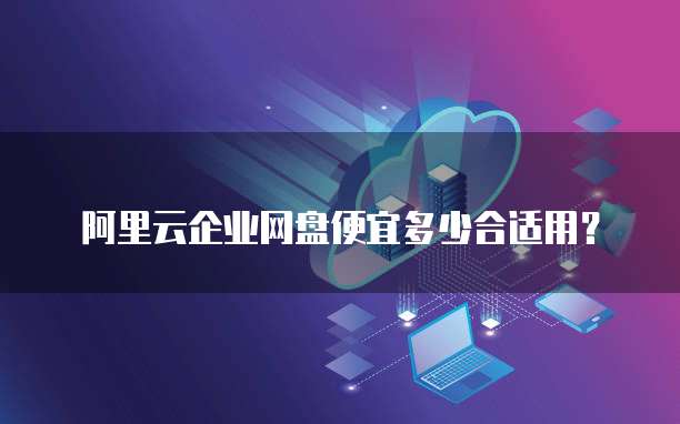 阿里云企业网盘便宜多少合适用？