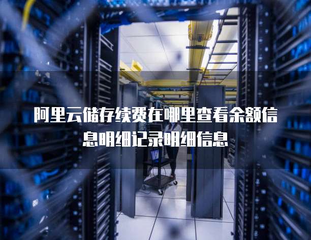 阿里云储存续费在哪里查看余额信息明细记录明细信息