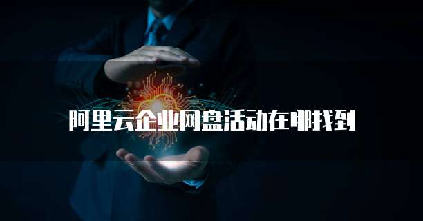 阿里云企业网盘活动在哪找到