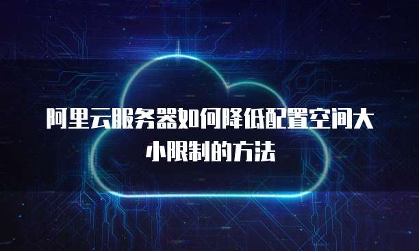阿里云服务器如何降低配置空间大小限制的方法