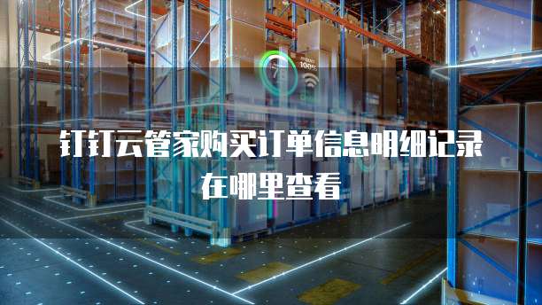 钉钉云管家购买订单信息明细记录在哪里查看