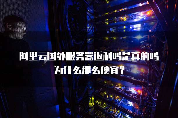 阿里云国外服务器返利吗是真的吗为什么那么便宜?