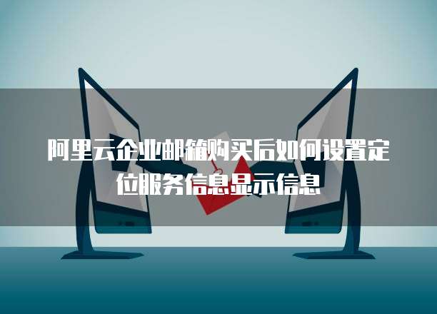 阿里云企业邮箱购买后如何设置定位服务信息显示信息