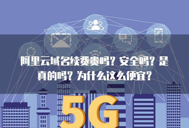 阿里云域名续费贵吗?安全吗?是真的吗?为什么这么便宜?