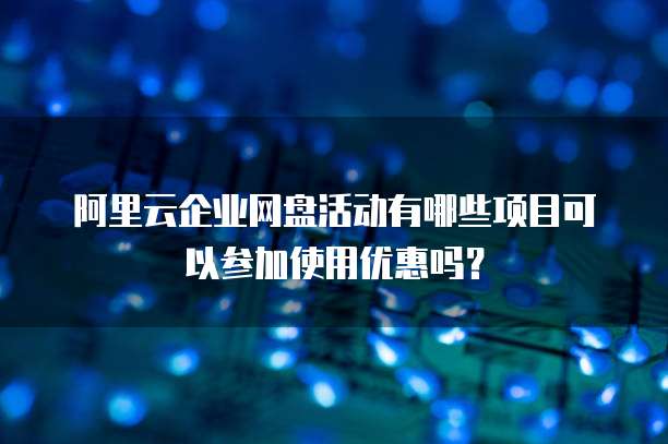 阿里云企业网盘活动有哪些项目可以参加使用优惠吗?