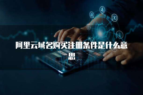 阿里云域名购买注册条件是什么意思