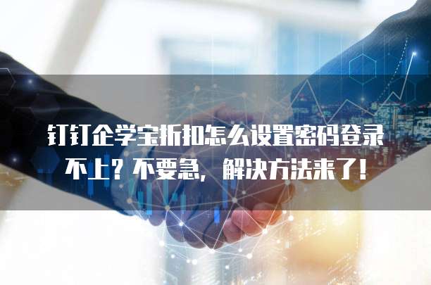 钉钉企学宝折扣怎么设置密码登录不上?不要急,解决方法来了!