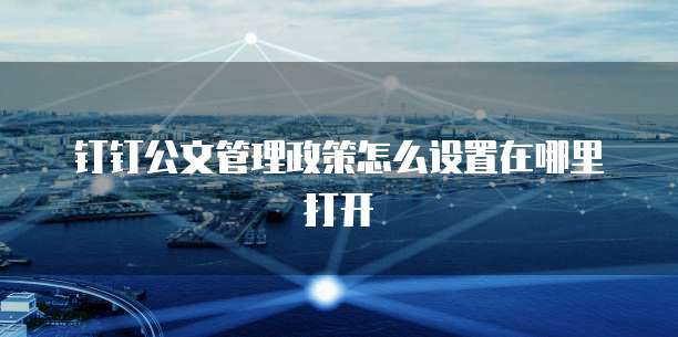 钉钉公文管理政策怎么设置在哪里打开